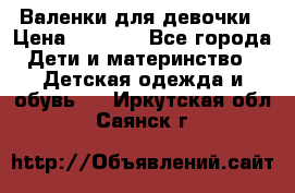 Валенки для девочки › Цена ­ 1 500 - Все города Дети и материнство » Детская одежда и обувь   . Иркутская обл.,Саянск г.